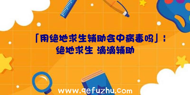 「用绝地求生辅助会中病毒吗」|绝地求生